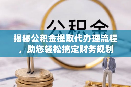 平泉揭秘公积金提取代办理流程，助您轻松搞定财务规划