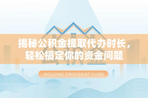 平泉揭秘公积金提取代办时长，轻松搞定你的资金问题