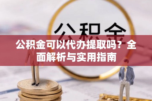 平泉公积金可以代办提取吗？全面解析与实用指南