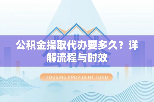 景德镇公积金提取代办要多久？详解流程与时效