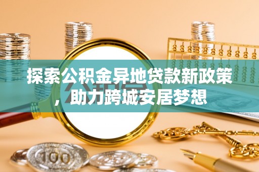 苏尼特左旗探索公积金异地贷款新政策，助力跨城安居梦想