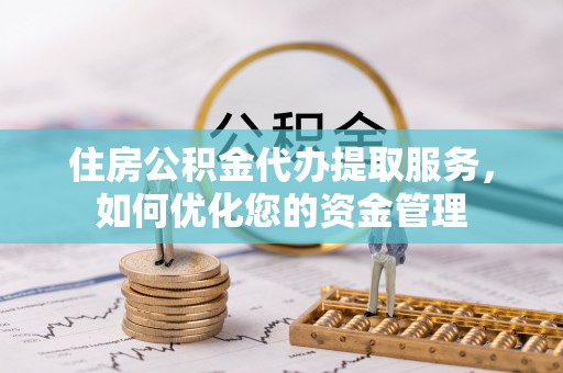 景德镇住房公积金代办提取服务，如何优化您的资金管理