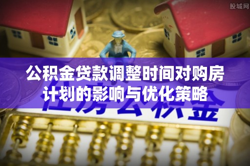 淡水公积金贷款调整时间对购房计划的影响与优化策略