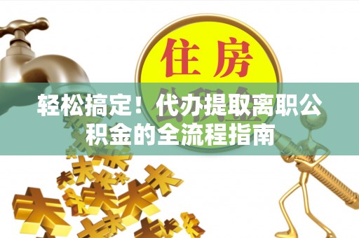 淡水轻松搞定！代办提取离职公积金的全流程指南