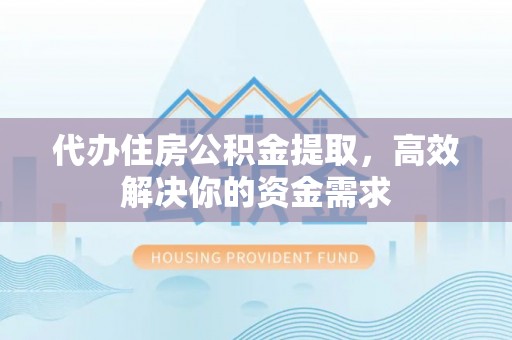 城固代办住房公积金提取，高效解决你的资金需求
