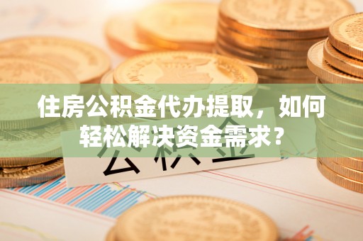 麦寮住房公积金代办提取，如何轻松解决资金需求？