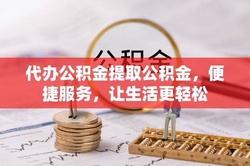 陇西代办公积金提取公积金，便捷服务，让生活更轻松