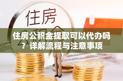 陇西住房公积金提取可以代办吗？详解流程与注意事项