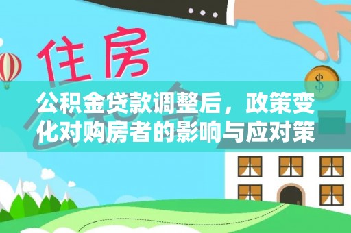 漳浦公积金贷款调整后，政策变化对购房者的影响与应对策略