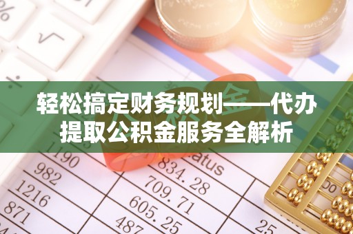 漳浦轻松搞定财务规划——代办提取公积金服务全解析