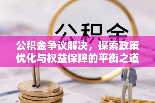 张家界公积金争议解决，探索政策优化与权益保障的平衡之道
