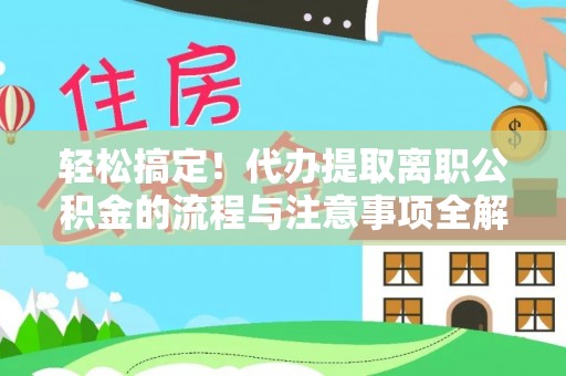 张家界轻松搞定！代办提取离职公积金的流程与注意事项全解析