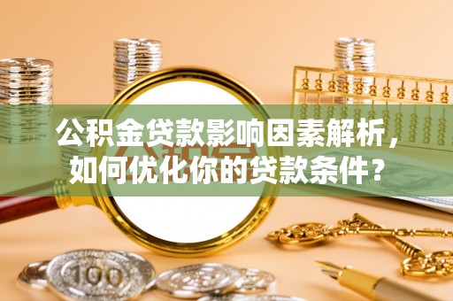 张家界公积金贷款影响因素解析，如何优化你的贷款条件？