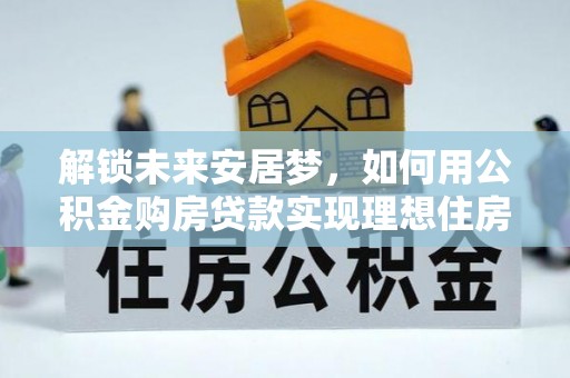 稷山解锁未来安居梦，如何用公积金购房贷款实现理想住房计划