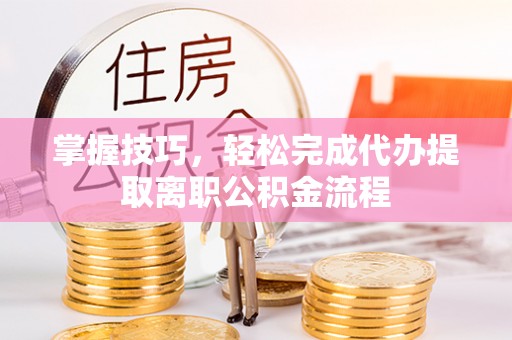 博湖掌握技巧，轻松完成代办提取离职公积金流程