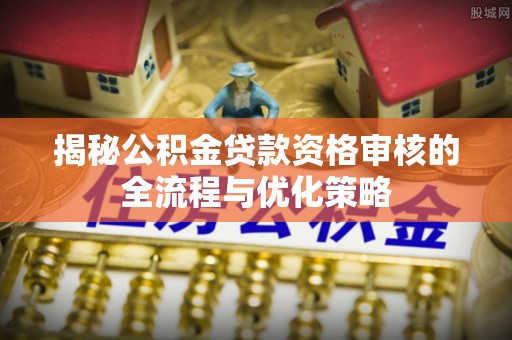 临沂揭秘公积金贷款资格审核的全流程与优化策略