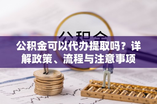 昌都公积金可以代办提取吗？详解政策、流程与注意事项