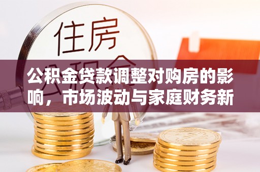 昌都公积金贷款调整对购房的影响，市场波动与家庭财务新趋势
