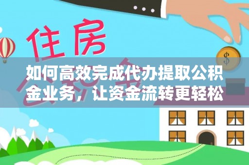 浮梁如何高效完成代办提取公积金业务，让资金流转更轻松