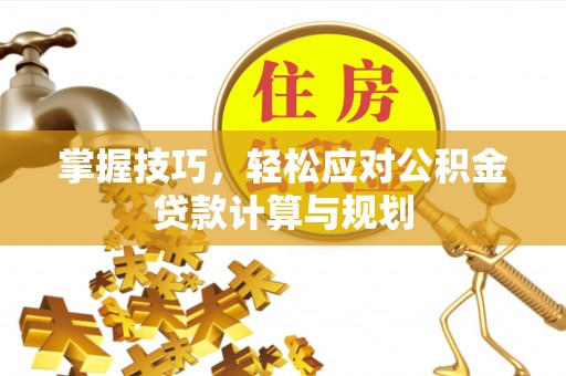 盐边掌握技巧，轻松应对公积金贷款计算与规划
