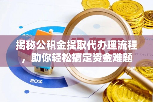 景德镇揭秘公积金提取代办理流程，助你轻松搞定资金难题