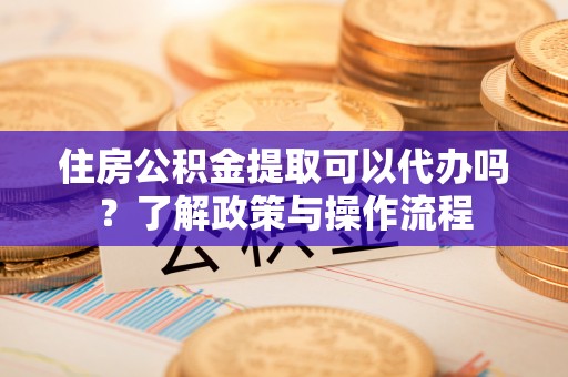 景德镇住房公积金提取可以代办吗？了解政策与操作流程