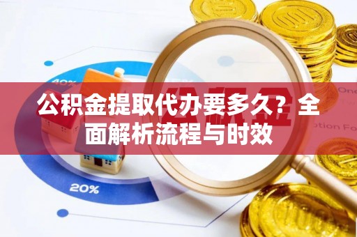 南丰公积金提取代办要多久？全面解析流程与时效