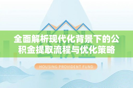 芦淞全面解析现代化背景下的公积金提取流程与优化策略
