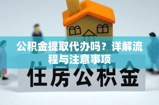 漳浦公积金提取代办吗？详解流程与注意事项