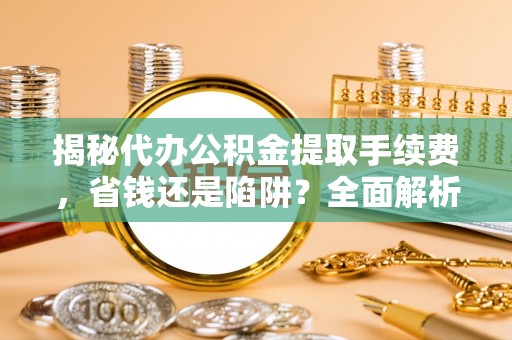 漳浦揭秘代办公积金提取手续费，省钱还是陷阱？全面解析与避坑指南