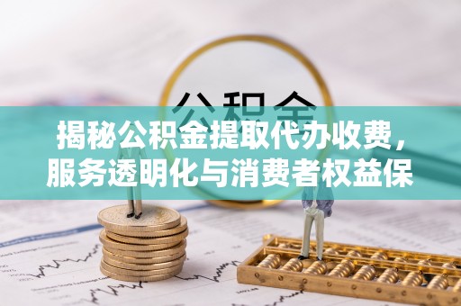 漳浦揭秘公积金提取代办收费，服务透明化与消费者权益保障