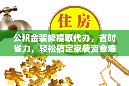 漳浦公积金装修提取代办，省时省力，轻松搞定家装资金难题