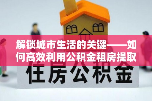 凉城解锁城市生活的关键——如何高效利用公积金租房提取实现居住自由