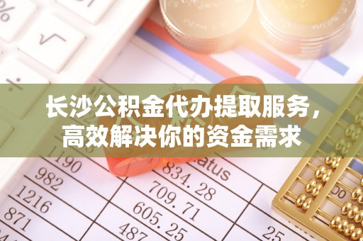 凉城长沙公积金代办提取服务，高效解决你的资金需求