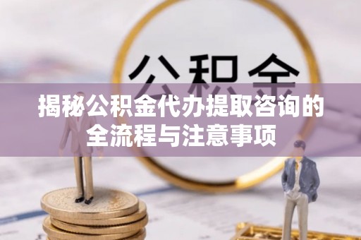 凉城揭秘公积金代办提取咨询的全流程与注意事项