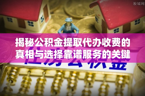观塘揭秘公积金提取代办收费的真相与选择靠谱服务的关键