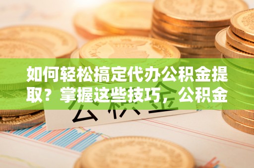观塘如何轻松搞定代办公积金提取？掌握这些技巧，公积金到手不是梦！