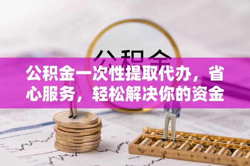 观塘公积金一次性提取代办，省心服务，轻松解决你的资金需求