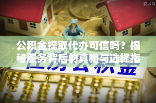 德保公积金提取代办可信吗？揭秘服务背后的真相与选择指南