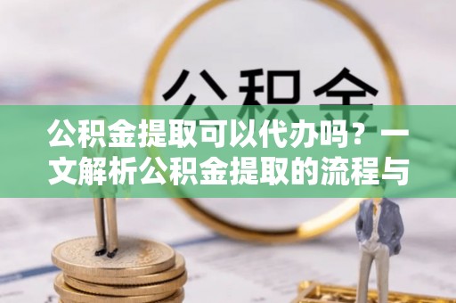 德保公积金提取可以代办吗？一文解析公积金提取的流程与注意事项