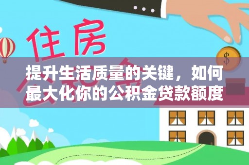 南漳提升生活质量的关键，如何最大化你的公积金贷款额度