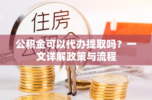 凉城公积金可以代办提取吗？一文详解政策与流程