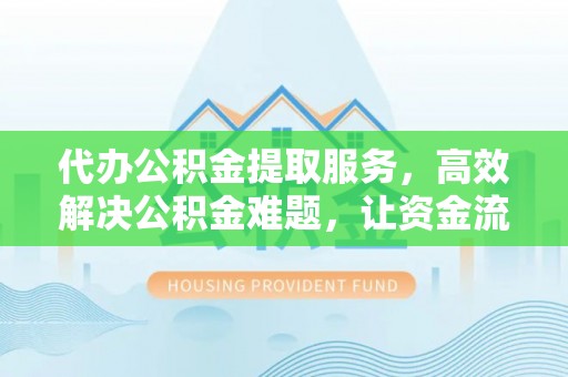 凉城代办公积金提取服务，高效解决公积金难题，让资金流动更自由