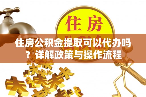 日照住房公积金提取可以代办吗？详解政策与操作流程