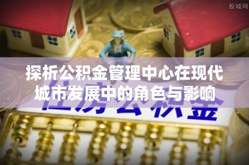 板桥探析公积金管理中心在现代城市发展中的角色与影响