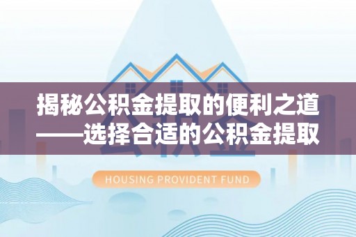 日照揭秘公积金提取的便利之道——选择合适的公积金提取代办公司是关键
