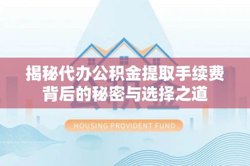 板桥揭秘代办公积金提取手续费背后的秘密与选择之道