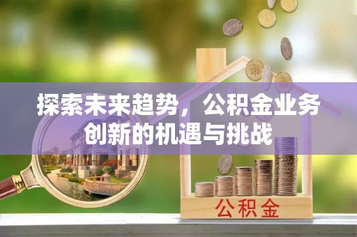 山城探索未来趋势，公积金业务创新的机遇与挑战