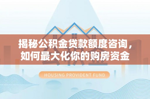 山城揭秘公积金贷款额度咨询，如何最大化你的购房资金