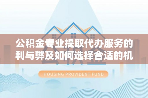 山城公积金专业提取代办服务的利与弊及如何选择合适的机构